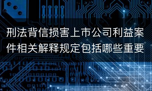 刑法背信损害上市公司利益案件相关解释规定包括哪些重要内容