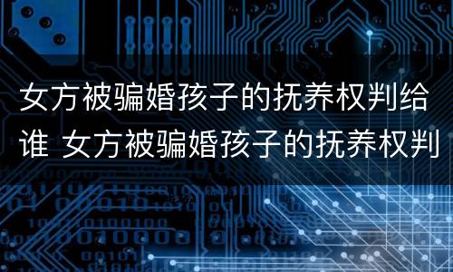 女方被骗婚孩子的抚养权判给谁 女方被骗婚孩子的抚养权判给谁了