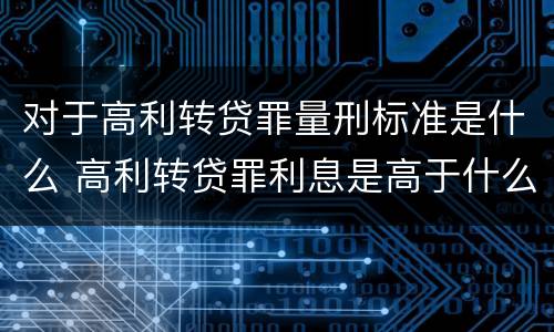 对于高利转贷罪量刑标准是什么 高利转贷罪利息是高于什么