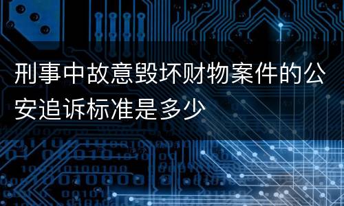 刑事中故意毁坏财物案件的公安追诉标准是多少
