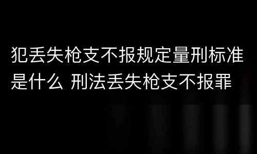 犯丢失枪支不报规定量刑标准是什么 刑法丢失枪支不报罪