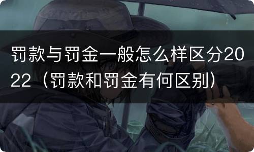 罚款与罚金一般怎么样区分2022（罚款和罚金有何区别）