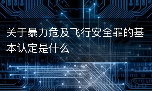 关于暴力危及飞行安全罪的基本认定是什么