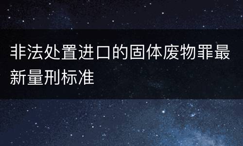 非法处置进口的固体废物罪最新量刑标准