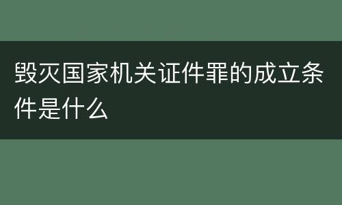 毁灭国家机关证件罪的成立条件是什么