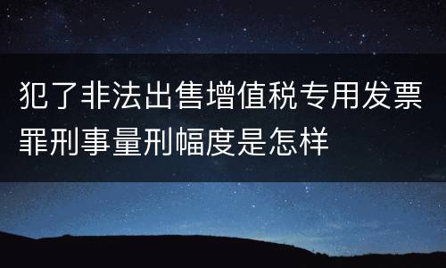 犯了非法出售增值税专用发票罪刑事量刑幅度是怎样