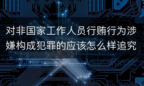 对非国家工作人员行贿行为涉嫌构成犯罪的应该怎么样追究责任