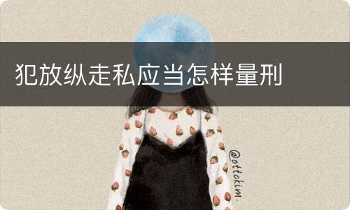 犯放纵走私应当怎样量刑