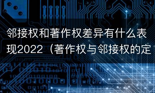 邻接权和著作权差异有什么表现2022（著作权与邻接权的定义是什么）