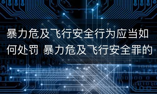 暴力危及飞行安全行为应当如何处罚 暴力危及飞行安全罪的构成要件