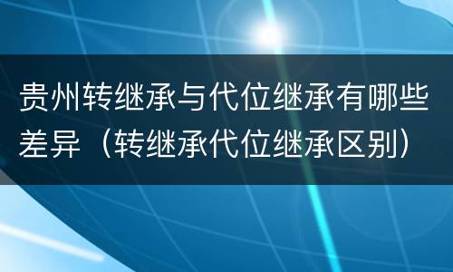 贵州转继承与代位继承有哪些差异（转继承代位继承区别）