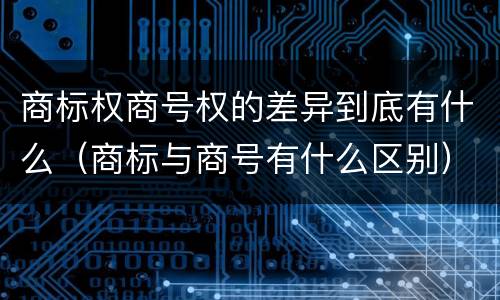 商标权商号权的差异到底有什么（商标与商号有什么区别）