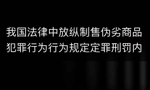 我国法律中放纵制售伪劣商品犯罪行为行为规定定罪刑罚内容有哪些
