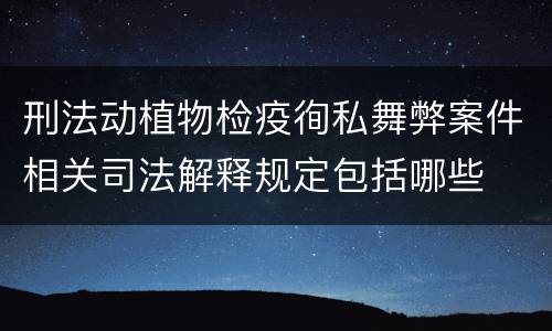 刑法动植物检疫徇私舞弊案件相关司法解释规定包括哪些