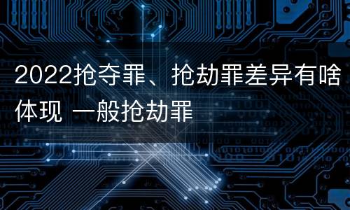 2022抢夺罪、抢劫罪差异有啥体现 一般抢劫罪