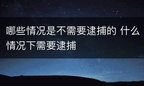 哪些情况是不需要逮捕的 什么情况下需要逮捕