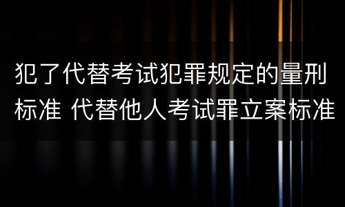 犯了代替考试犯罪规定的量刑标准 代替他人考试罪立案标准