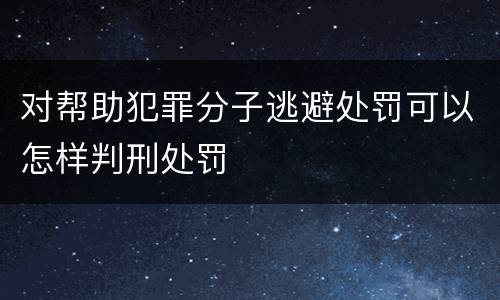 对帮助犯罪分子逃避处罚可以怎样判刑处罚