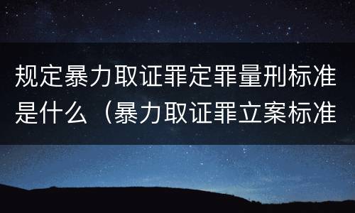 规定暴力取证罪定罪量刑标准是什么（暴力取证罪立案标准）