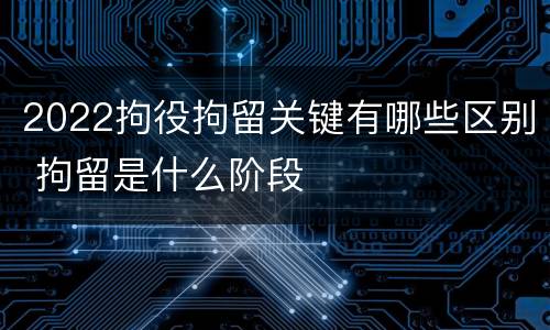 2022拘役拘留关键有哪些区别 拘留是什么阶段