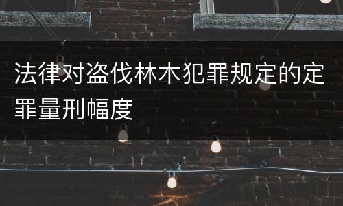 法律对盗伐林木犯罪规定的定罪量刑幅度