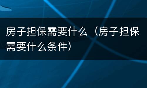 房子担保需要什么（房子担保需要什么条件）