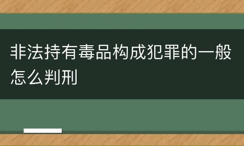 非法持有毒品构成犯罪的一般怎么判刑