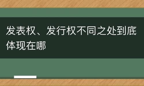 发表权、发行权不同之处到底体现在哪