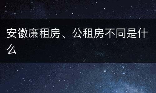 安徽廉租房、公租房不同是什么