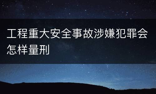 工程重大安全事故涉嫌犯罪会怎样量刑