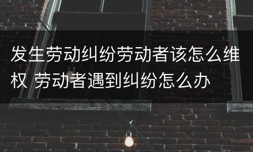 发生劳动纠纷劳动者该怎么维权 劳动者遇到纠纷怎么办