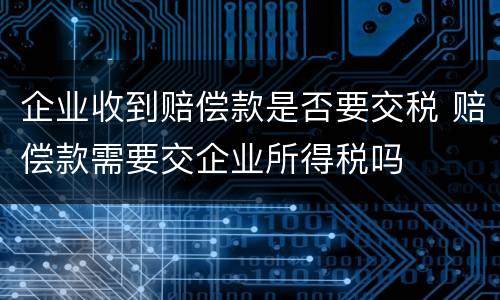 企业收到赔偿款是否要交税 赔偿款需要交企业所得税吗