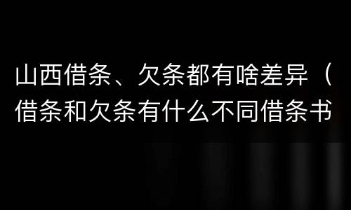 山西借条、欠条都有啥差异（借条和欠条有什么不同借条书写）