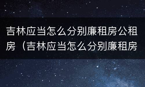 吉林应当怎么分别廉租房公租房(吉林应当怎么分别廉租房公租房的)