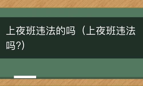 上夜班违法的吗（上夜班违法吗?）