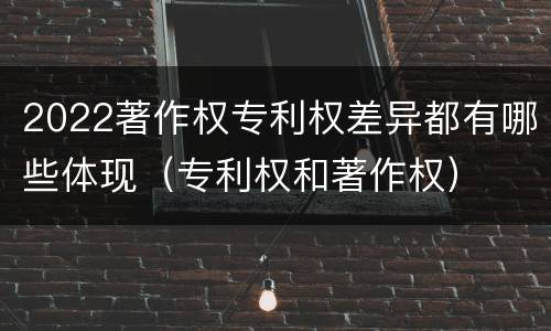 2022著作权专利权差异都有哪些体现(专利权和著作权)