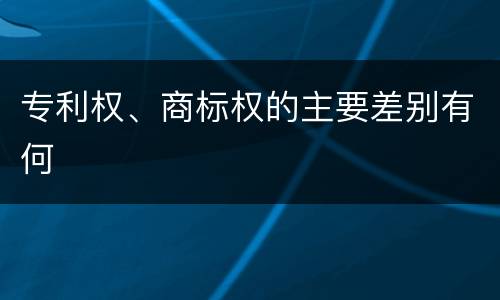 专利权、商标权的主要差别有何