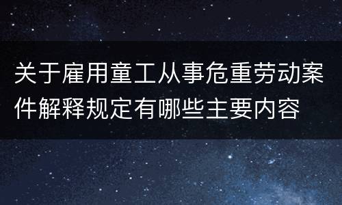 关于雇用童工从事危重劳动案件解释规定有哪些主要内容