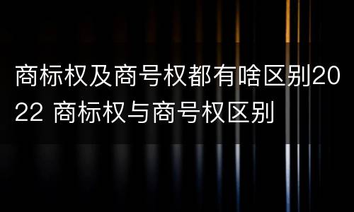 商标权及商号权都有啥区别2022 商标权与商号权区别