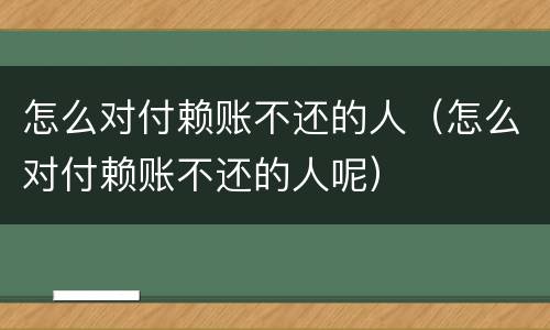 怎么对付赖账不还的人（怎么对付赖账不还的人呢）