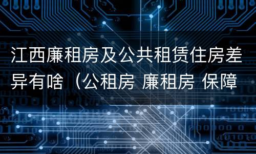 江西廉租房及公共租赁住房差异有啥（公租房 廉租房 保障性住房区别）
