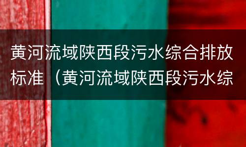 黄河流域陕西段污水综合排放标准（黄河流域陕西段污水综合排放标准是多少）