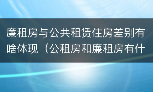 廉租房与公共租赁住房差别有啥体现（公租房和廉租房有什么不同?）