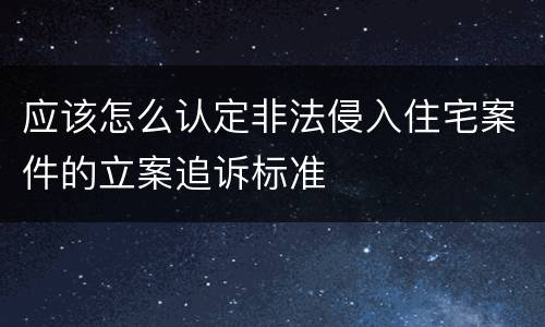 应该怎么认定非法侵入住宅案件的立案追诉标准