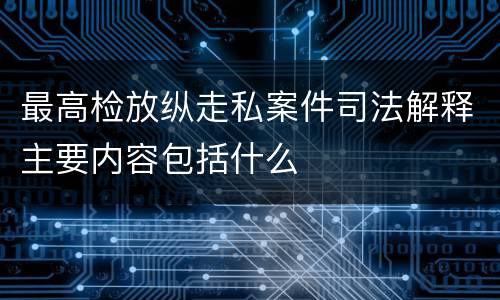 最高检放纵走私案件司法解释主要内容包括什么