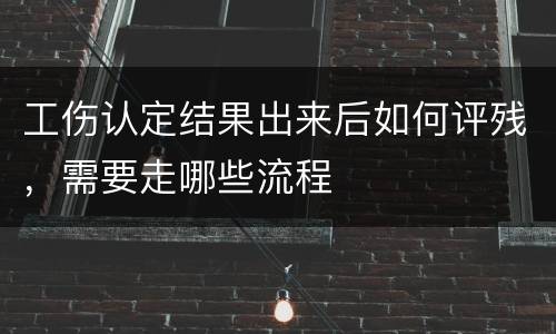 工伤认定结果出来后如何评残，需要走哪些流程