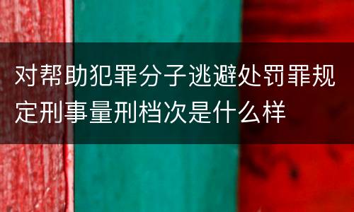 对帮助犯罪分子逃避处罚罪规定刑事量刑档次是什么样