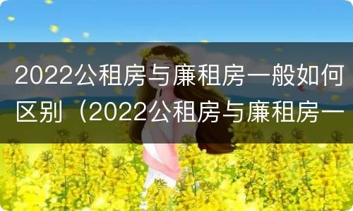 2022公租房与廉租房一般如何区别（2022公租房与廉租房一般如何区别呢）