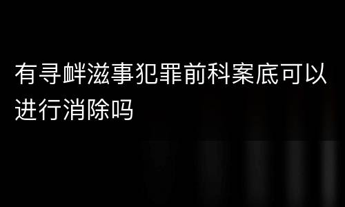 有寻衅滋事犯罪前科案底可以进行消除吗