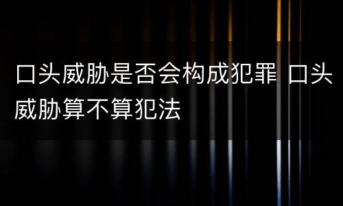 口头威胁是否会构成犯罪 口头威胁算不算犯法